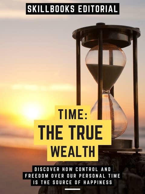 Time: The True Wealth: Discover How Control And Freedom Over Our Personal Time Is The Source Of Happiness