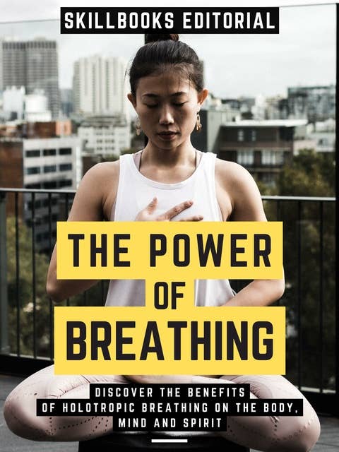 The Power Of Breathing: Discover The Benefits Of Holotropic Breathing On The Body, Mind And Spirit