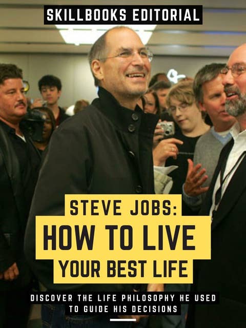 Steve Jobs: How To Live Your Best Life: Discover The Life Philosophy He Used To Guide His Decisions