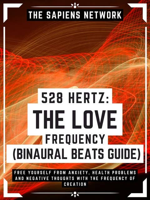 528 Hertz: The Love Frequency - Binaural Beats Guide: Free Yourself From Anxiety, Health Problems And Negative Thoughts With The Frequency Of Creation