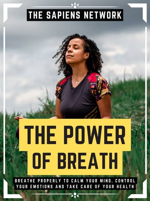 The Power Of Breath: Breathe Properly To Calm Your Mind, Control Your Emotions And Take Care Of Your Health