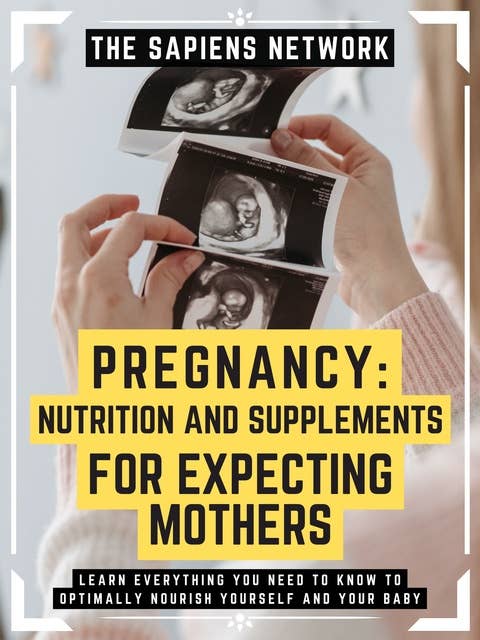 Pregnancy: Nutrition And Supplements For Expecting Mothers: Learn Everything You Need To Know To Optimally Nourish Yourself And Your Baby