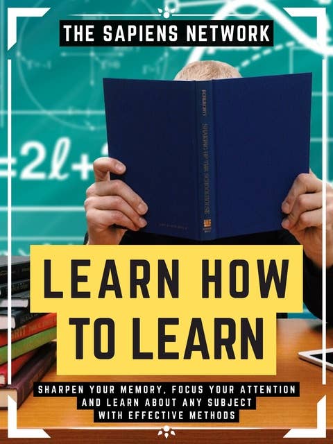 Learn How To Learn: Sharpen Your Memory, Focus Your Attention And Learn About Any Subject With Effective Methods