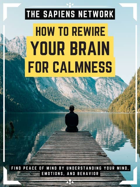 How To Rewire Your Brain For Calmness: Find Peace Of Mind By Understanding Your Mind, Emotions, And Behavior