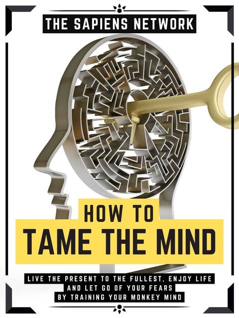 How To Tame The Mind: Live The Present To The Fullest, Enjoy Life And Let Go Of Your Fears By Training Your Monkey Mind