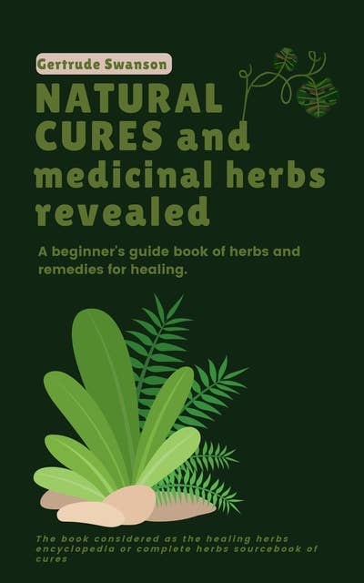 Natural Cures and Medicinal Herbs Revealed: A beginner's guide book of herbs and remedies for healing