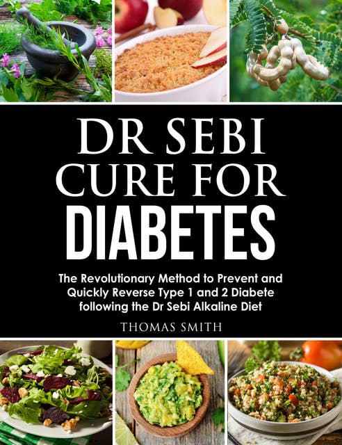 Dr Sebi Cure for Diabetes: The Revolutionary Method to Prevent and Quickly Reverse Type 1 and 2 Diabete following the Dr Sebi Alkaline Diet