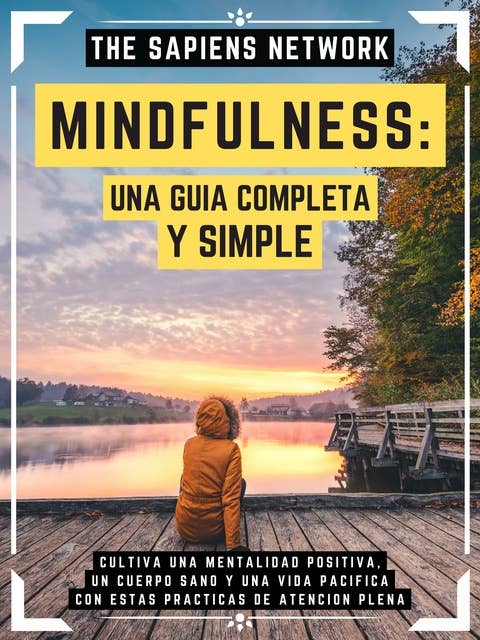 Mindfulness: Una Guia Completa Y Simple: Cultiva Una Mentalidad Positiva, Un Cuerpo Sano Y Una Vida Pacifica Con Estas Practicas De Atencion Plena