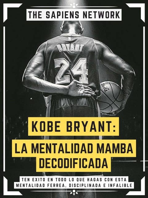 Kobe Bryant: La Mentalidad Mamba Decodificada: Ten Exito En Todo Lo Que Hagas Con Esta Mentalidad Ferrea, Disciplinada E Infalible