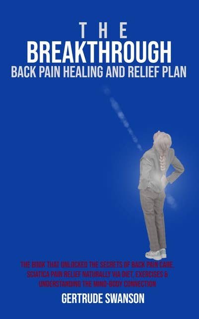 The Breakthrough Back Pain Healing and Relief Plan: The book that unlocked the secrets of back pain care, sciatica pain relief naturally via diet, exercises & understanding the mind-body connection