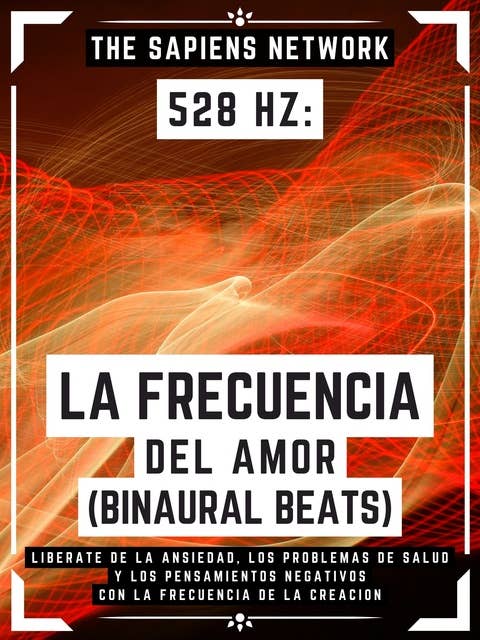 528 Hz: La Frecuencia Del Amor (Binaural Beats): Liberate De La Ansiedad, Los Problemas De Salud Y Los Pensamientos Negativos Con La Frecuencia De La Creacion
