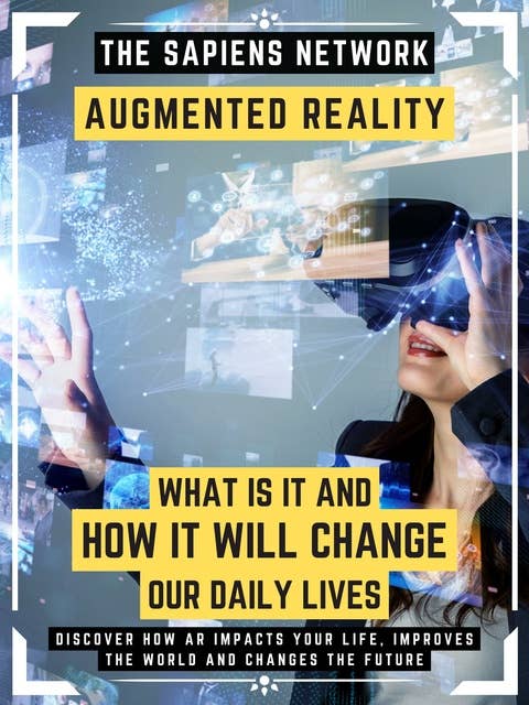 Augmented Reality: What Is It And How It Will Change Our Daily Lives: Discover How Ar Impacts Your Life, Improves The World And Changes The Future