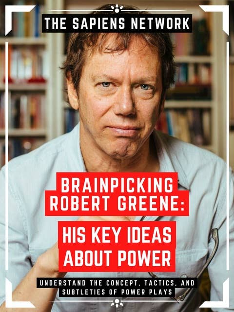 Brainpicking Robert Greene: His Key Ideas About Power: Understand The Concept, Tactics, And Subtleties Of Power Plays