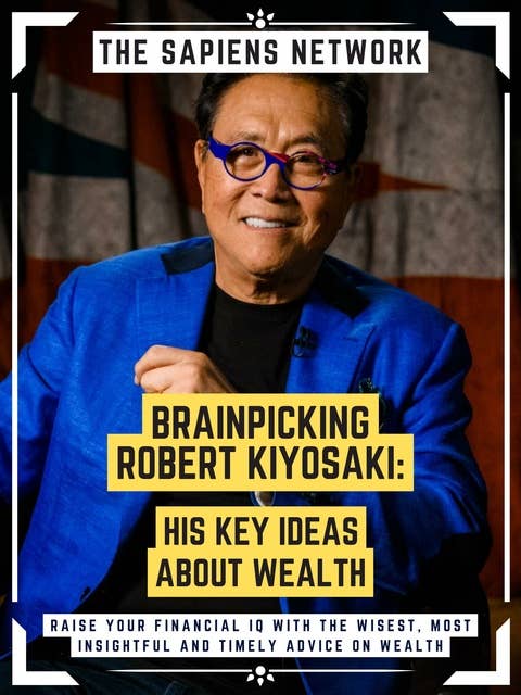 Brainpicking Robert Kiyosaki: His Key Ideas About Wealth: Raise Your Financial Iq With The Wisest, Most Insightful And Timely Advice On Wealth