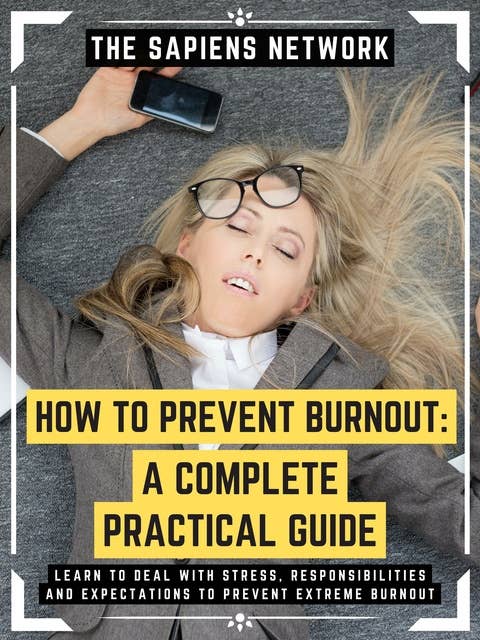 How To Prevent Burnout: A Complete Practical Guide: Learn To Deal With Stress, Responsibilities And Expectations To Prevent Extreme Burnout