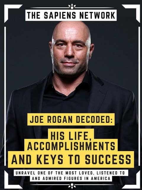 Joe Rogan Decoded: His Life, Accomplishments And Keys To Success: Unravel One Of The Most Loved, Listened To And Admired Figures In America