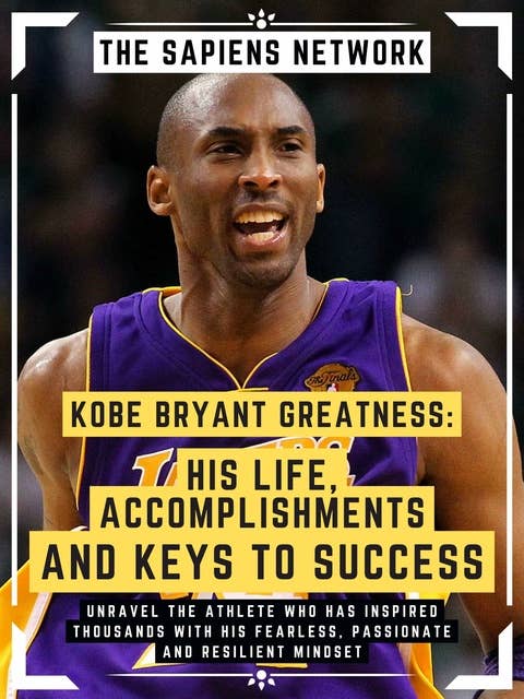 Kobe Bryant Greatness: His Life, Accomplishments And Keys To Success: Unravel The Athlete Who Has Inspired Thousands With His Fearless, Passionate And Resilient Mindset