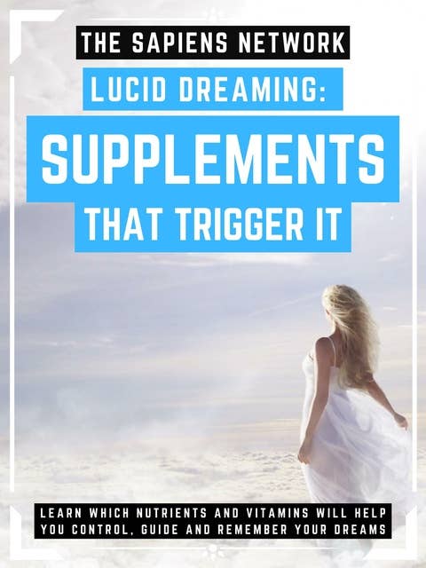 Lucid Dreaming: Supplements That Trigger It: Learn Which Nutrients And Vitamins Will Help You Control, Guide And Remember Your Dreams