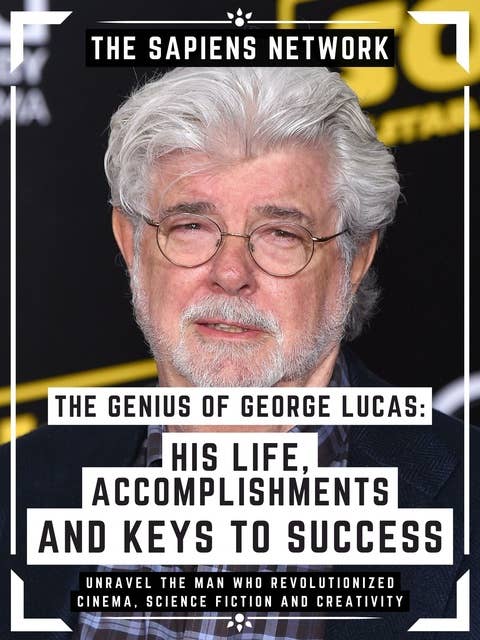 The Genius Of George Lucas: His Life, Accomplishments And Keys To Success: Unravel The Man Who Revolutionized Cinema, Science Fiction And Creativity