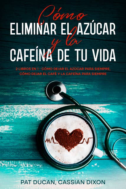 Cómo Eliminar el Azúcar y la Cafeína de tu Vida: 2 Libros en 1 - Cómo Dejar el Azúcar Para Siempre, Cómo Dejar el Café y la Cafeína Para Siempre