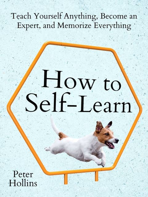 How to Self-Learn: Teach Yourself Anything, Become an Expert, and Memorize Everything