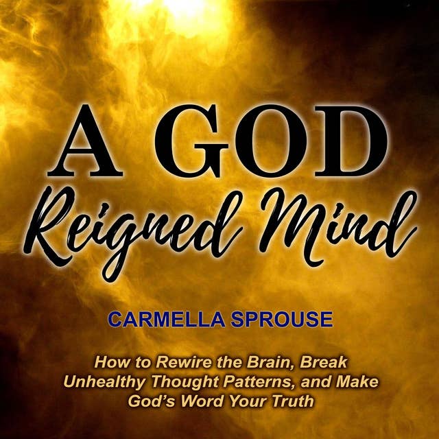 A God-Reigned Mind: How to Rewire the Brain, Break Unhealthy Thought Patterns, and Make God’s Word Your Truth