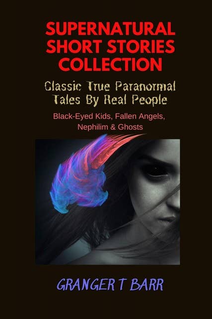 Supernatural Short Stories Collection Classic True Paranormal Tales By Real People: Black-Eyed Kids, Fallen Angels, Nephilim & Ghosts