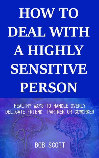How to Deal with a Highly Sensitive Person: Healthy Ways to Handle Overly Delicate Friend, Partner or Coworker