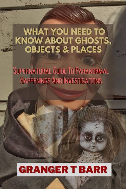 What You Should Know About Ghosts, Objects And Places: Supernatural Guide To Paranormal Happenings And Investigations