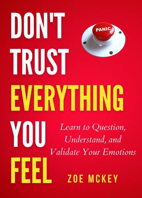 Don't Trust Everything You Feel: Learn to Question, Understand, and Validate Your Emotions
