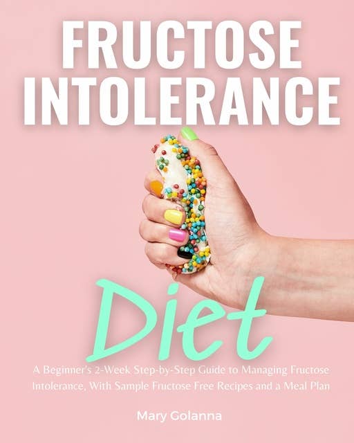 Fructose Intolerance Diet: A Beginner's 2-Week Step-by-Step Guide to Managing Fructose Intolerance, with Sample Fructose Free Recipes and a Meal Plan