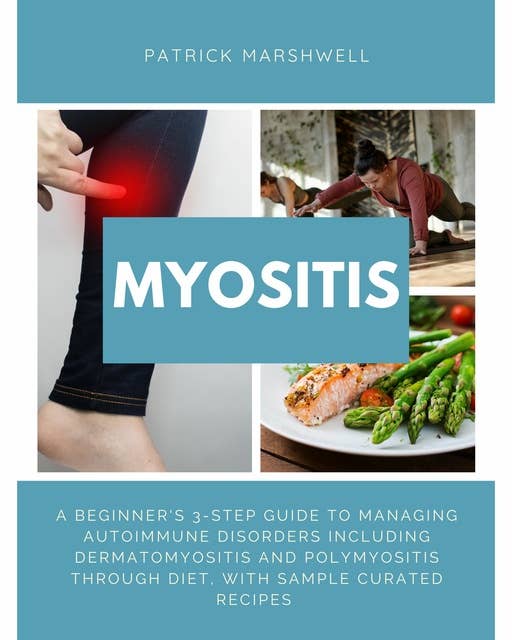Myositis: A Beginner's 3-Step Guide to Managing Autoimmune Disorders including Dermatomyositis and Polymyositis Through Diet, with Sample Curated Recipes