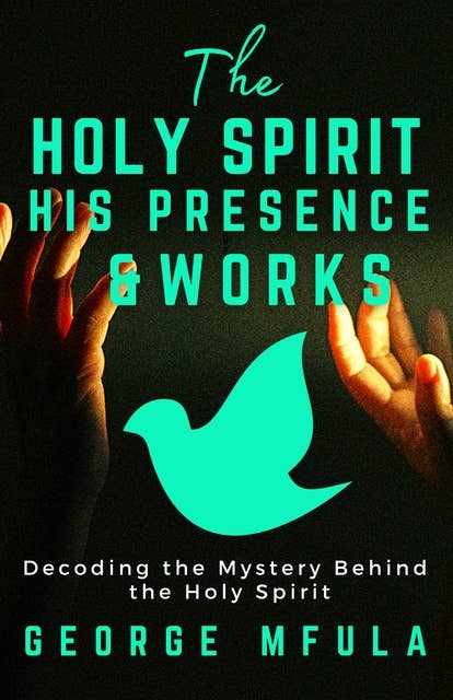The Holy Spirit, His Presence: Decoding the Mystery Behind the Holy Spirit