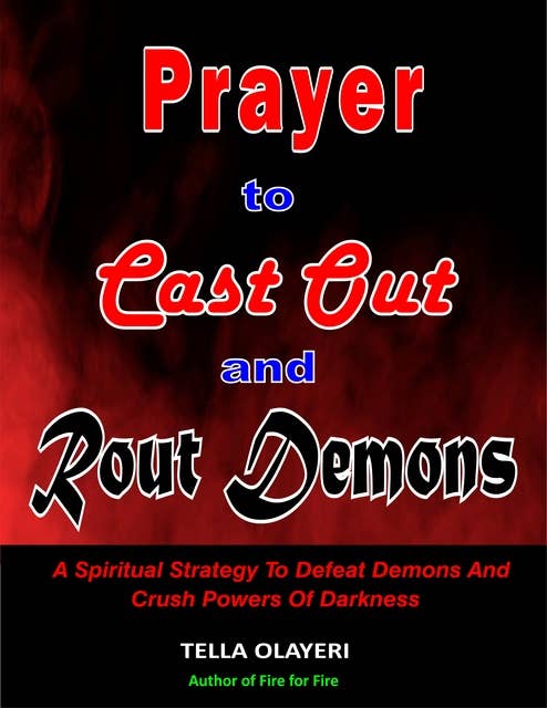 Prayer To Cast Out And Rout Demons: A Spiritual Strategy To Defeat Demons And Crush Powers Of Darkness