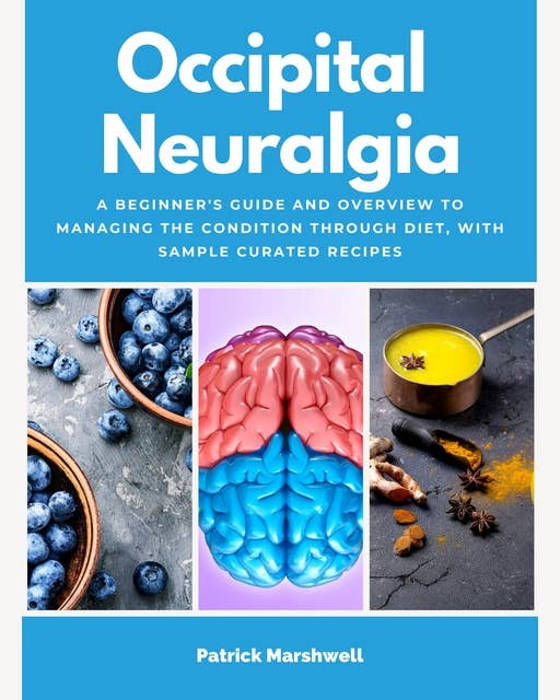 Occipital Neuralgia: A Beginner's Guide and Overview to Managing the Condition Through Diet, with Sample Curated Recipes