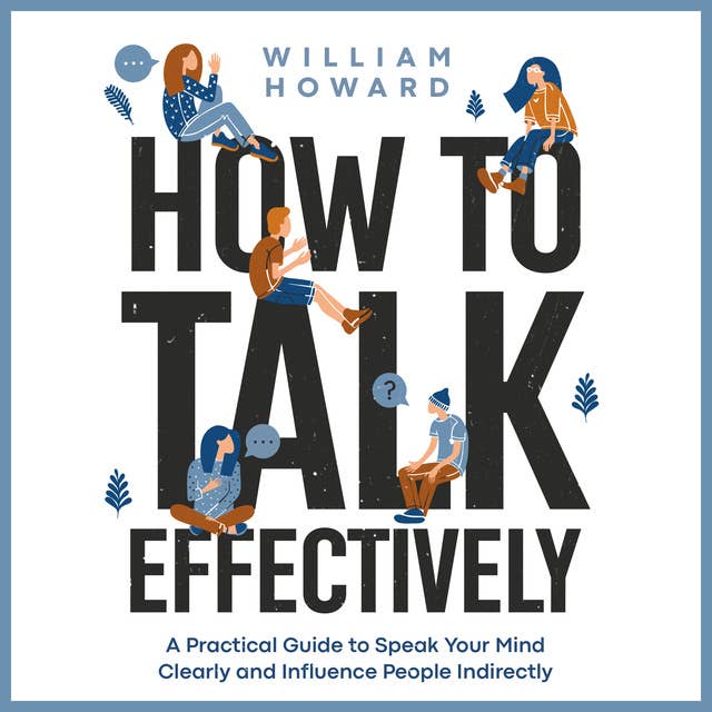 How to Talk Effectively: A Practical Guide to Speak Your Mind Clearly and Influence People Indirectly