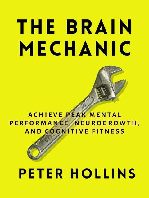 The Brain Mechanic: How to Optimize Your Brain for Peak Mental Performance, Neurogrowth, and Cognitive Fitness