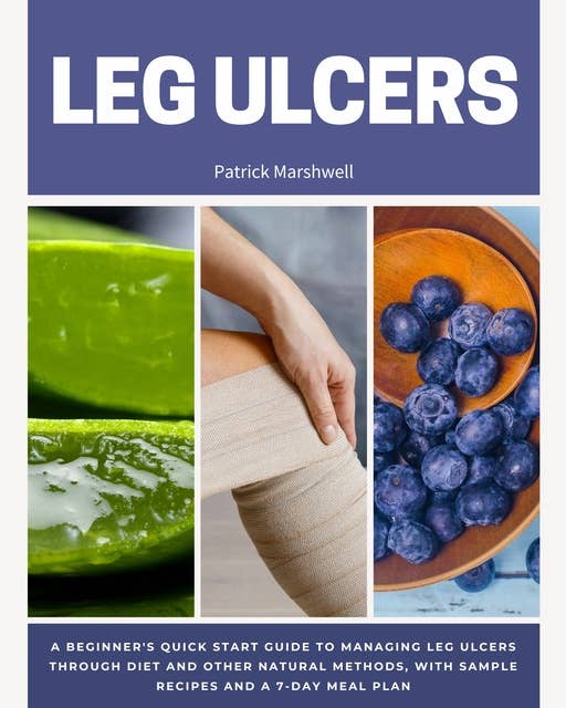 Leg Ulcer: A Beginner's Quick Start Guide to Managing Leg Ulcers Through Diet and Other Natural Methods, With Sample Recipes and a 7-Day Meal Plan