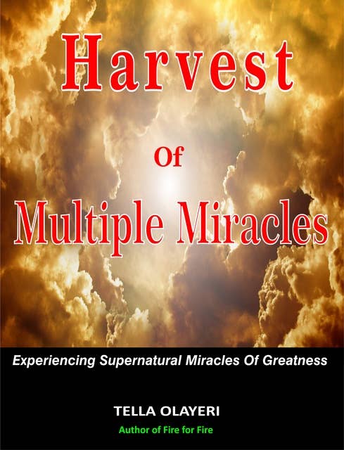 Harvest Of Multiple Miracles: Experiencing Supernatural Miracles Of Greatness