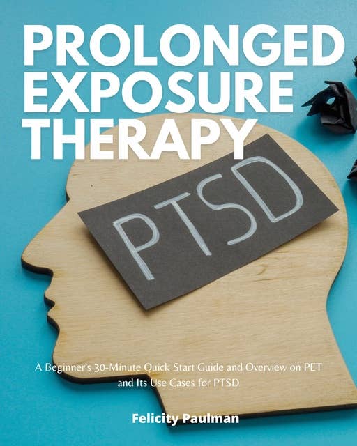 Prolonged Exposure Therapy: A Beginner's 30-Minute Quick Start Guide and Overview on PET and Its Use Cases for PTSD