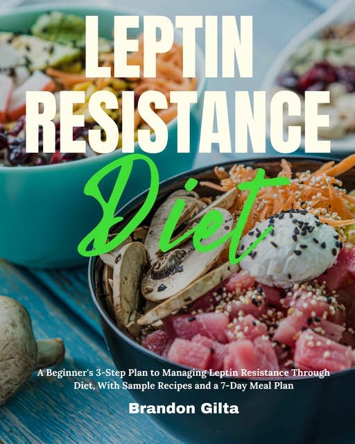 Leptin Resistance: A Beginner's 3-Step Plan to Managing Leptin Resistance Through Diet, With Sample Recipes and a 7-Day Meal Plan