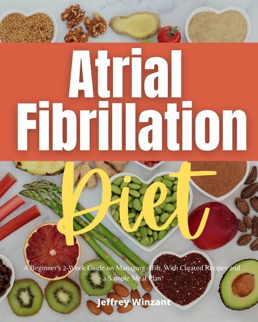 Atrial Fibrillation Diet: A Beginner’s 2-Week Guide on Managing AFib, With Curated Recipes and a Sample Meal Plan