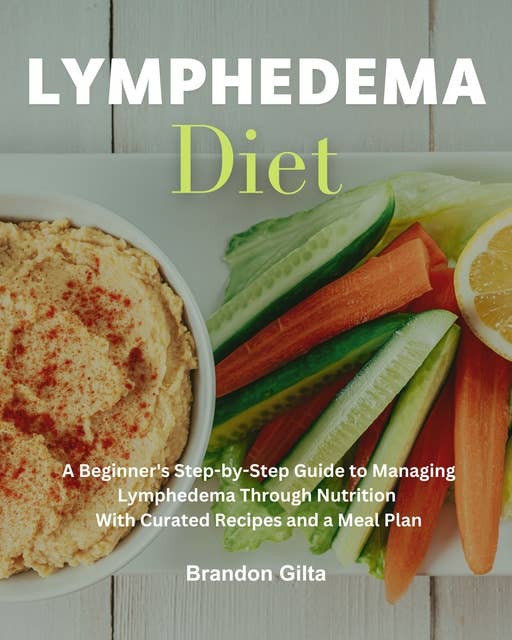 Lymphedema Diet: A Beginner's Step-by-Step Guide to Managing Lymphedema Through Nutrition With Curated Recipes and a Meal Plan