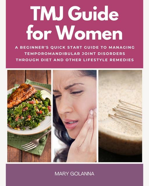 TMJ for Women: A Beginner's Quick Start Guide to Managing Temporomandibular Joint Disorders Through Diet and Other Lifestyle Remedies