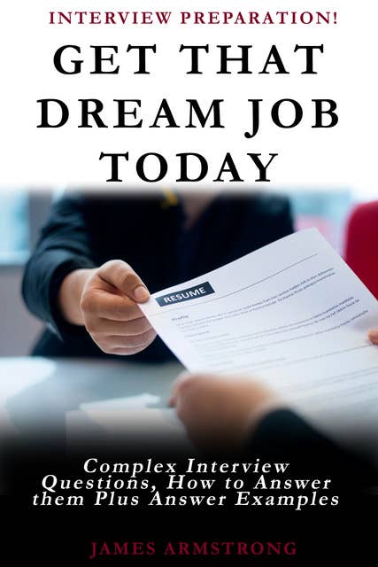 Get That Dream Job Today: Complex Interview Questions, how to Answer them Plus Answer Examples