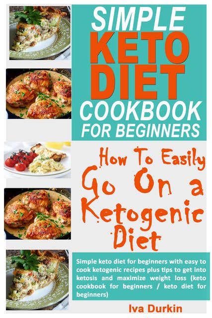 Simple Keto Diet Cookbook for Beginners – How to Easily go on a Ketogenic Diet: Simple Keto Diet for Beginners with Easy to Cook Ketogenic Recipes Plus Tips to get Into Ketosis and Maximize Weight Loss (Keto Cookbook for Beginners / Keto Diet for Beginners)