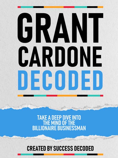 Grant Cardone Decoded: Take A Deep Dive Into The Mind Of The Billionaire Businessman (Extended Edition)