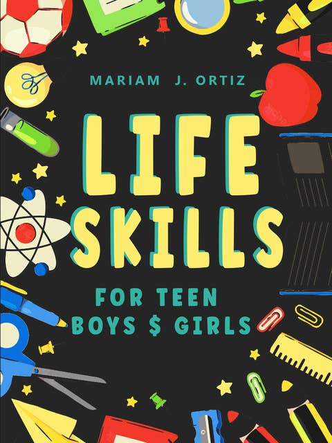 Life Skills for Teen Boys & Girls: Guide to Personal Hygiene, Building Self Esteem, Boost Self-Confidence, Managing Anxiety & Investing Money, Fixing Your Car and Everything Young People Need to Know But Don’t Know How or Where to Start From