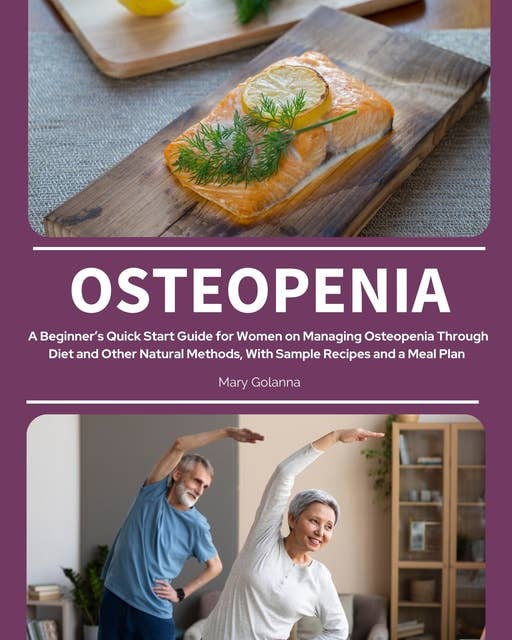 Osteopenia: A Beginner’s Quick Start Guide for Women on Managing Osteopenia Through Diet and Other Natural Methods, with Sample Recipes and a Meal Plan