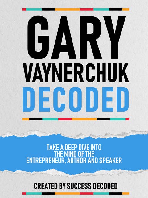 Gary Vaynerchuk Decoded: Take A Deep Dive Into The Mind Of The Entrepreneur, Author And Speaker (Extended Edition)